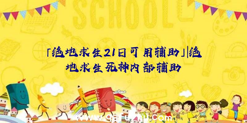 「绝地求生21日可用辅助」|绝地求生死神内部辅助